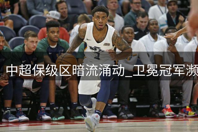 中超保级区暗流涌动 卫冕冠军濒临降级危险