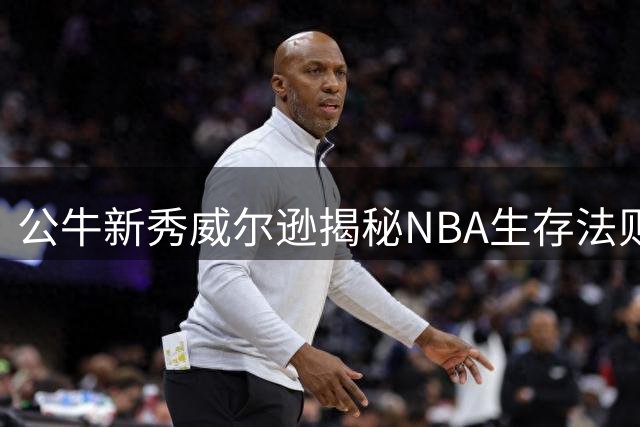 公牛新秀威尔逊揭秘NBA生存法则：赛场内外皆需智慧抉择