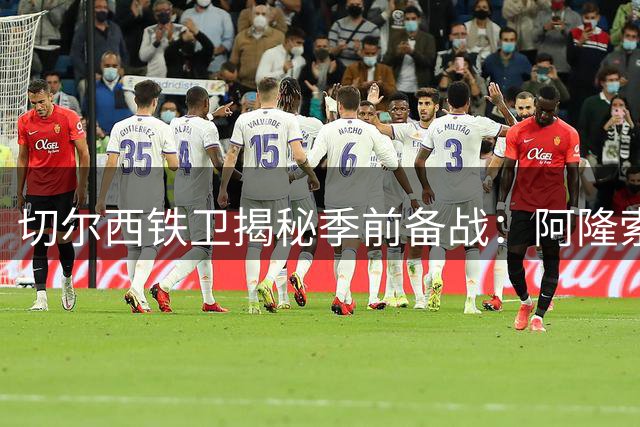 切尔西铁卫揭秘季前备战：阿隆索战术课令人叹服 全队为球迷圆梦
