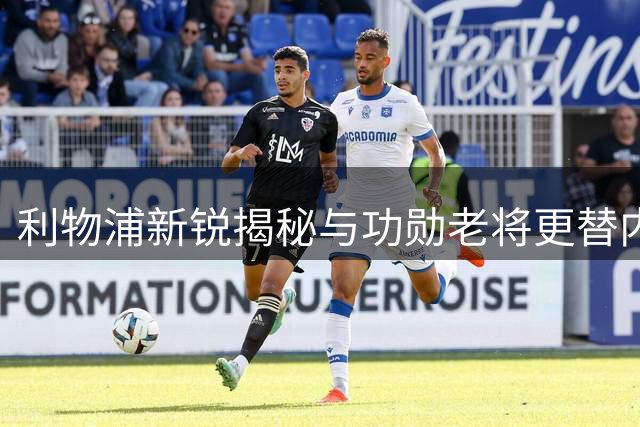 利物浦新锐揭秘与功勋老将更替内幕：竞争中的传承与尊重