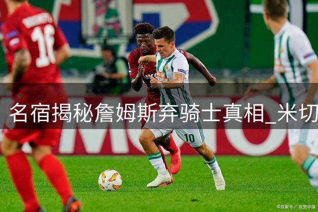 名宿揭秘詹姆斯弃骑士真相 米切尔哈登成关键转折点
