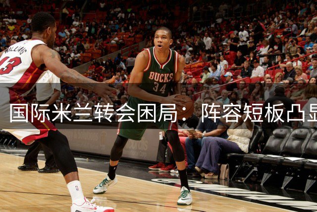 国际米兰转会困局：阵容短板凸显，补强势在必行