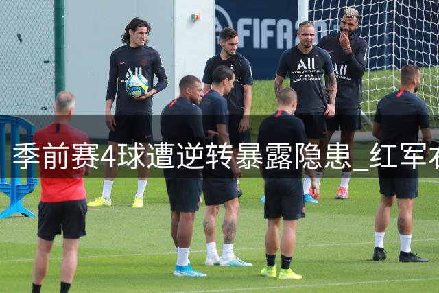 季前赛4球遭逆转暴露隐患 红军右闸伤情成伊劳拉最大心病