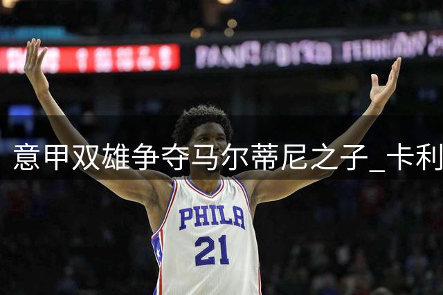 意甲双雄争夺马尔蒂尼之子 卡利亚里力压萨索洛抢人