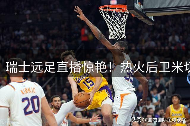 瑞士远足直播惊艳！热火后卫米切尔球衣篮球不离身