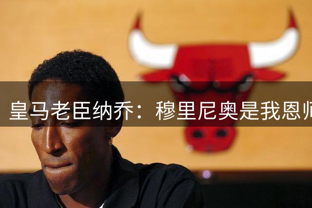 皇马老臣纳乔：穆里尼奥是我恩师，穆帅是最适合皇马现状的教练