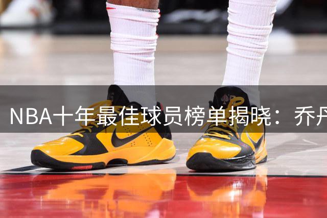 NBA十年最佳球员榜单揭晓：乔丹领衔90年代，约基奇称霸20年代