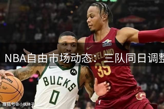 NBA自由市场动态：三队同日调整阵容 詹姆斯降薪内幕引热议